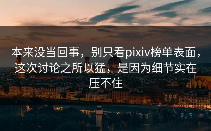 本来没当回事,别只看pixiv榜单表面,这次讨论之所以猛,是因为细节实在压不住 本来没当回事,别只看pixiv榜单表面,这次讨论之所以猛,是因为细节实在压不住
