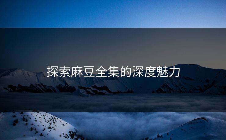探索麻豆全集的深度魅力
