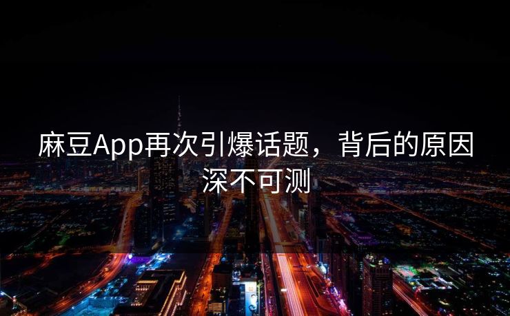 麻豆App再次引爆话题，背后的原因深不可测