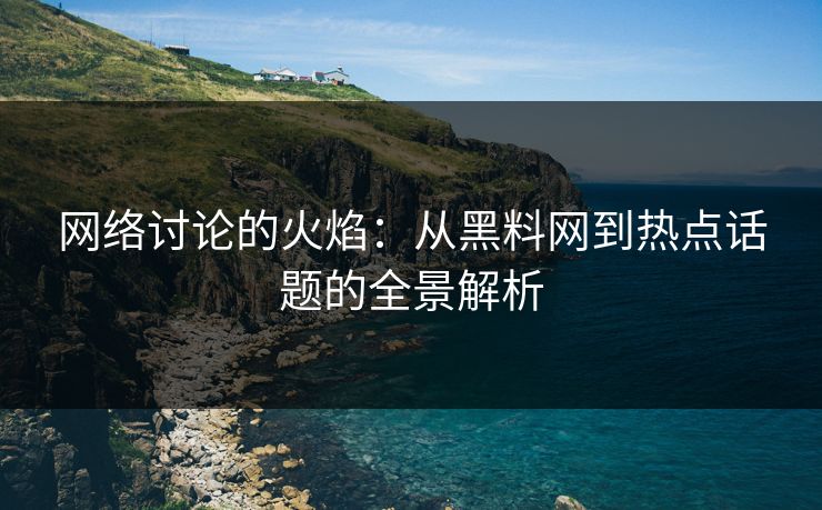 网络讨论的火焰:从黑料网到热点话题的全景解析 网络讨论的火焰:从黑料网到热点话题的全景解析