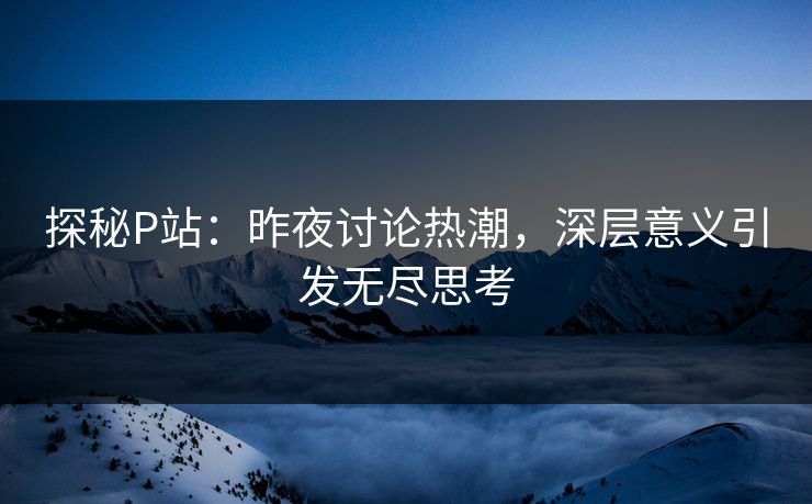 探秘P站:昨夜讨论热潮,深层意义引发无尽思考 探秘P站:昨夜讨论热潮,深层意义引发无尽思考