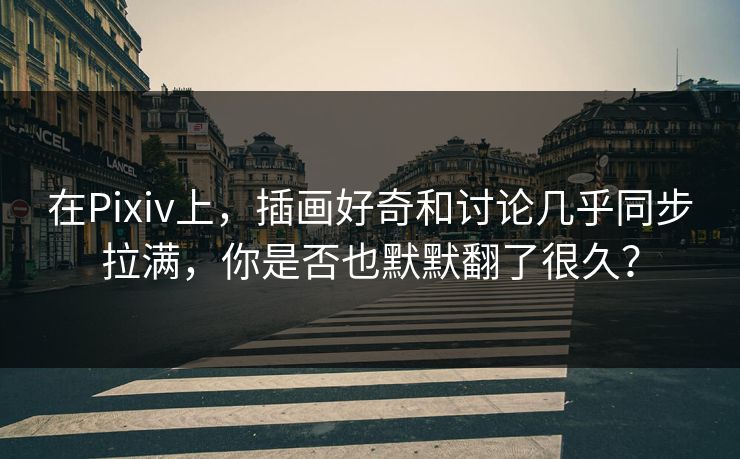 在Pixiv上，插画好奇和讨论几乎同步拉满，你是否也默默翻了很久？
