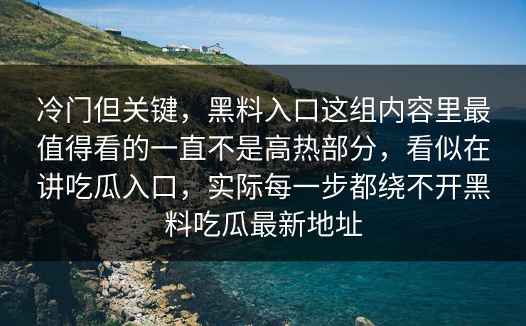 冷门但关键，黑料入口这组内容里最值得看的一直不是高热部分，看似在讲吃瓜入口，实际每一步都绕不开黑料吃瓜最新地址