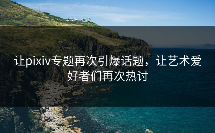 让pixiv专题再次引爆话题,让艺术爱好者们再次热讨 让pixiv专题再次引爆话题,让艺术爱好者们再次热讨