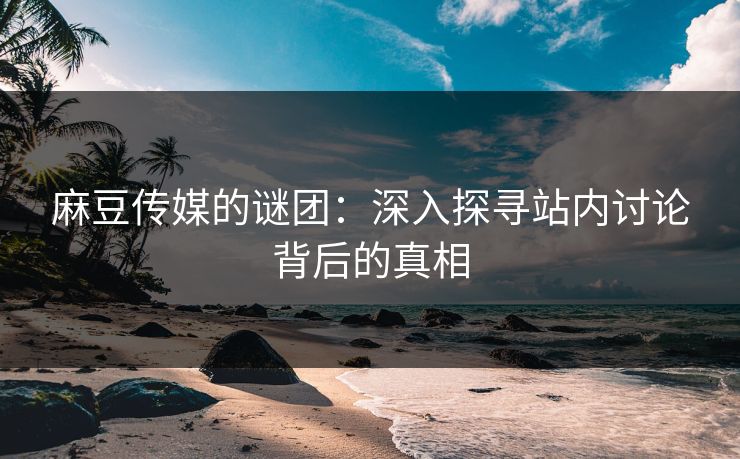 麻豆传媒的谜团：深入探寻站内讨论背后的真相