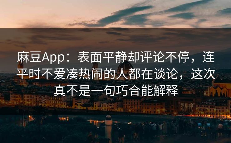麻豆App:表面平静却评论不停,连平时不爱凑热闹的人都在谈论,这次真不是一句巧合能解释 麻豆App:表面平静却评论不停,连平时不爱凑热闹的人都在谈论,这次真不是一句巧合能解释