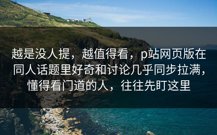 越是没人提,越值得看,p站网页版在同人话题里好奇和讨论几乎同步拉满,懂得看门道的人,往往先盯这里 越是没人提,越值得看,p站网页版在同人话题里好奇和讨论几乎同步拉满,懂得看门道的人,往往先盯这里