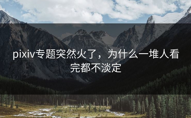 pixiv专题突然火了,为什么一堆人看完都不淡定 pixiv专题突然火了,为什么一堆人看完都不淡定