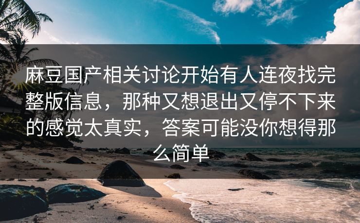 麻豆国产相关讨论开始有人连夜找完整版信息,那种又想退出又停不下来的感觉太真实,答案可能没你想得那么简单 麻豆国产相关讨论开始有人连夜找完整版信息,那种又想退出又停不下来的感觉太真实,答案可能没你想得那么简单
