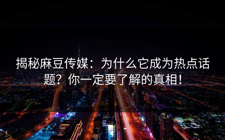 揭秘麻豆传媒:为什么它成为热点话题?你一定要了解的真相! 揭秘麻豆传媒:为什么它成为热点话题?你一定要了解的真相!