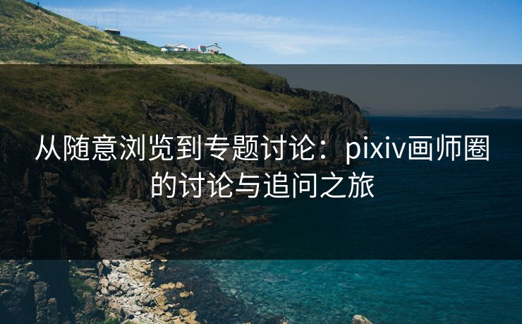 从随意浏览到专题讨论:pixiv画师圈的讨论与追问之旅 从随意浏览到专题讨论:pixiv画师圈的讨论与追问之旅