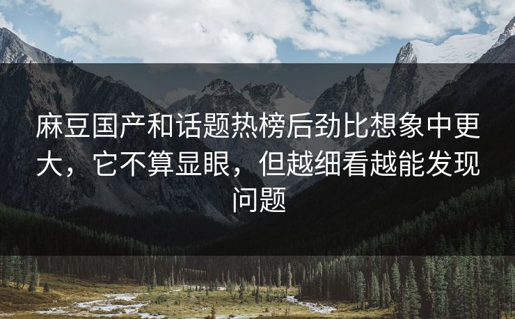 麻豆国产和话题热榜后劲比想象中更大,它不算显眼,但越细看越能发现问题 麻豆国产和话题热榜后劲比想象中更大,它不算显眼,但越细看越能发现问题