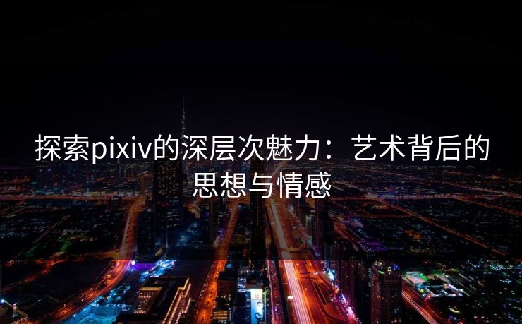探索pixiv的深层次魅力:艺术背后的思想与情感 探索pixiv的深层次魅力:艺术背后的思想与情感