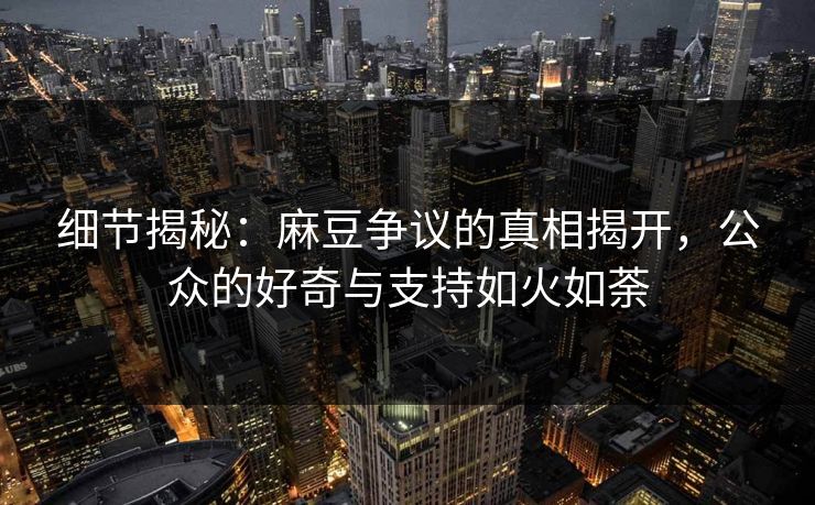 细节揭秘:麻豆争议的真相揭开,公众的好奇与支持如火如荼 细节揭秘:麻豆争议的真相揭开,公众的好奇与支持如火如荼