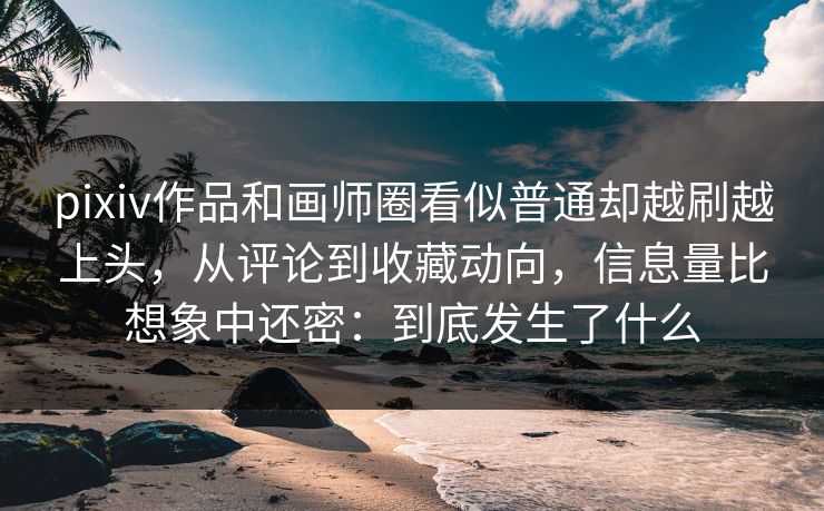 pixiv作品和画师圈看似普通却越刷越上头，从评论到收藏动向，信息量比想象中还密：到底发生了什么