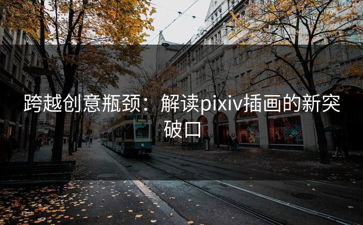 跨越创意瓶颈:解读pixiv插画的新突破口 跨越创意瓶颈:解读pixiv插画的新突破口