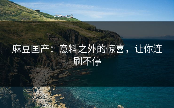 麻豆国产:意料之外的惊喜,让你连刷不停 麻豆国产:意料之外的惊喜,让你连刷不停