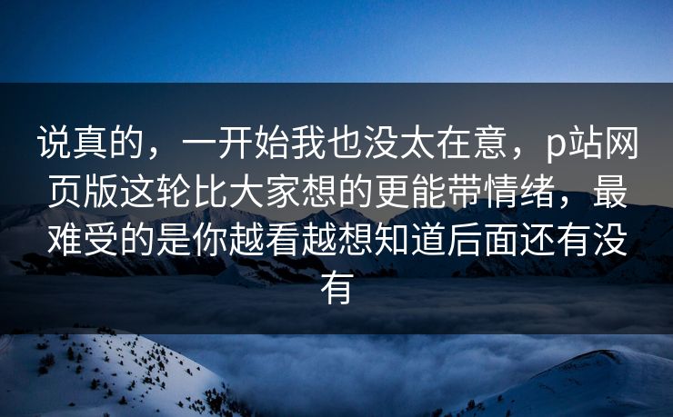 说真的,一开始我也没太在意,p站网页版这轮比大家想的更能带情绪,最难受的是你越看越想知道后面还有没有 说真的,一开始我也没太在意,p站网页版这轮比大家想的更能带情绪,最难受的是你越看越想知道后面还有没有
