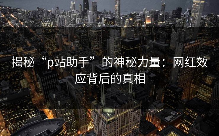 揭秘“p站助手”的神秘力量:网红效应背后的真相 揭秘“p站助手”的神秘力量:网红效应背后的真相