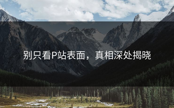 别只看P站表面,真相深处揭晓 别只看P站表面,真相深处揭晓