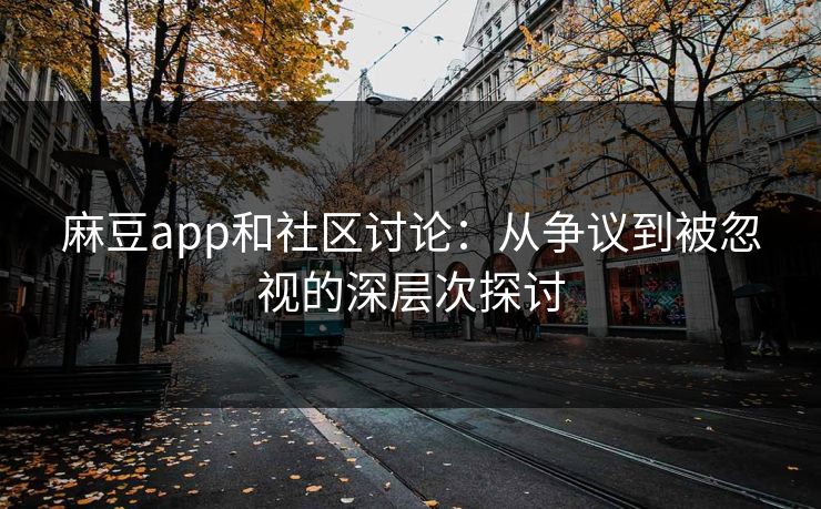 麻豆app和社区讨论:从争议到被忽视的深层次探讨 麻豆app和社区讨论:从争议到被忽视的深层次探讨