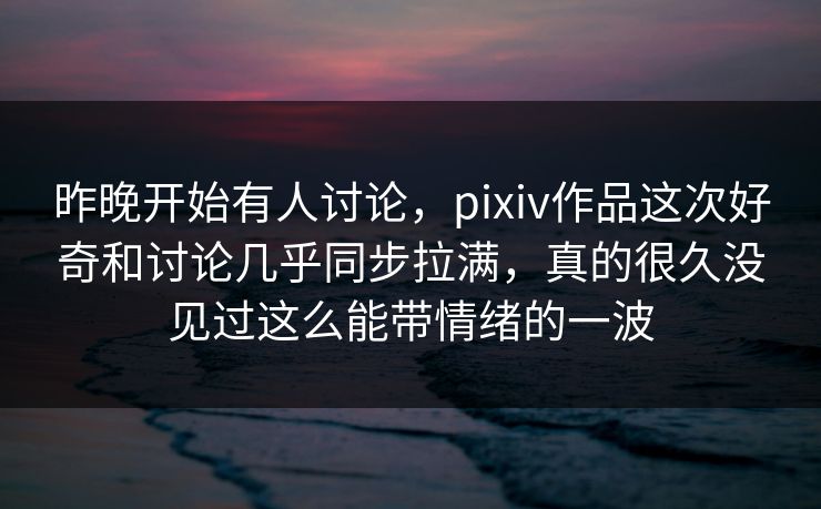 昨晚开始有人讨论,pixiv作品这次好奇和讨论几乎同步拉满,真的很久没见过这么能带情绪的一波 昨晚开始有人讨论,pixiv作品这次好奇和讨论几乎同步拉满,真的很久没见过这么能带情绪的一波