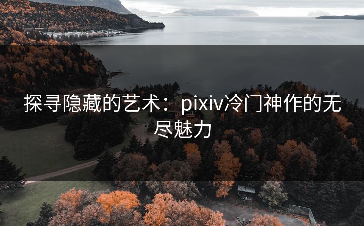 探寻隐藏的艺术:pixiv冷门神作的无尽魅力 探寻隐藏的艺术:pixiv冷门神作的无尽魅力